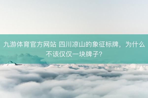 九游体育官方网站 四川凉山的象征标牌，为什么不该仅仅一块牌子？
