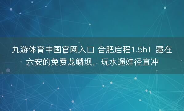 九游体育中国官网入口 合肥启程1.5h！藏在六安的免费龙鳞坝，玩水遛娃径直冲