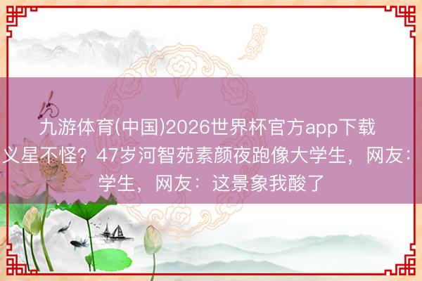 九游体育(中国)2026世界杯官方app下载 杭州东说念主义星不怪？47岁河智苑素颜夜跑像大学生，网友：这景象我酸了