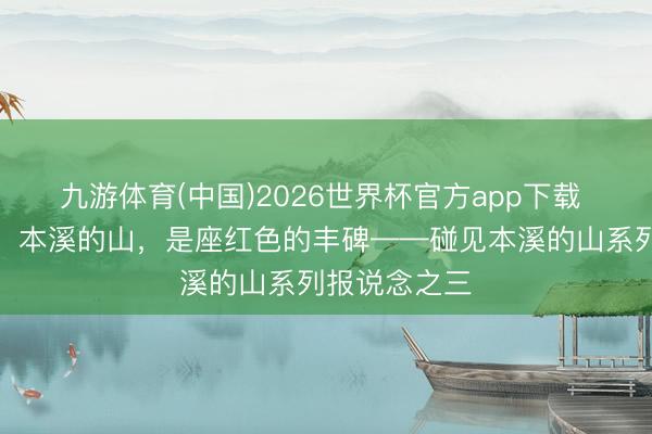 九游体育(中国)2026世界杯官方app下载 【碰见本溪】本溪的山，是座红色的丰碑——碰见本溪的山系列报说念之三