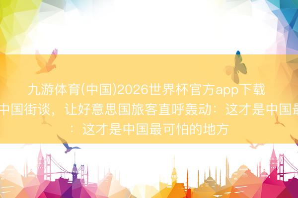 九游体育(中国)2026世界杯官方app下载 凌晨 3 点的中国街谈，让好意思国旅客直呼轰动：这才是中国最可怕的地方