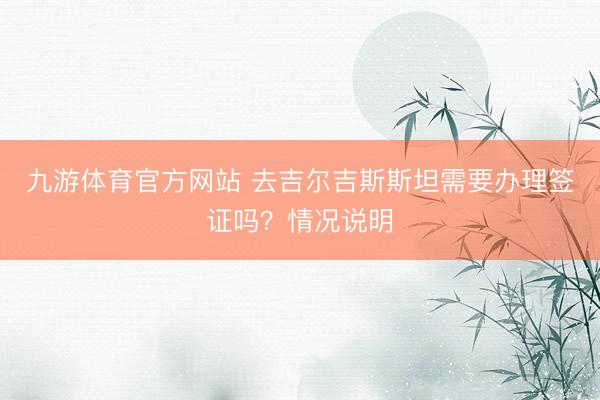 九游体育官方网站 去吉尔吉斯斯坦需要办理签证吗？情况说明