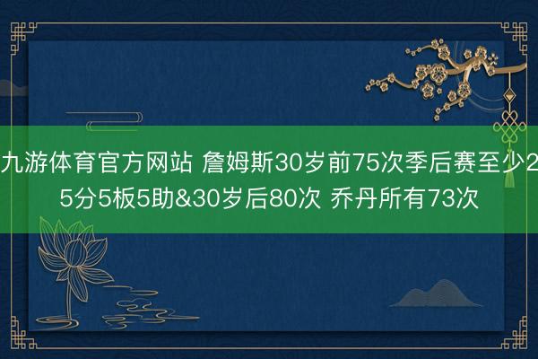 九游体育官方网站 詹姆斯30岁前75次季后赛至少25分5板5助&30岁后80次 乔丹所有73次