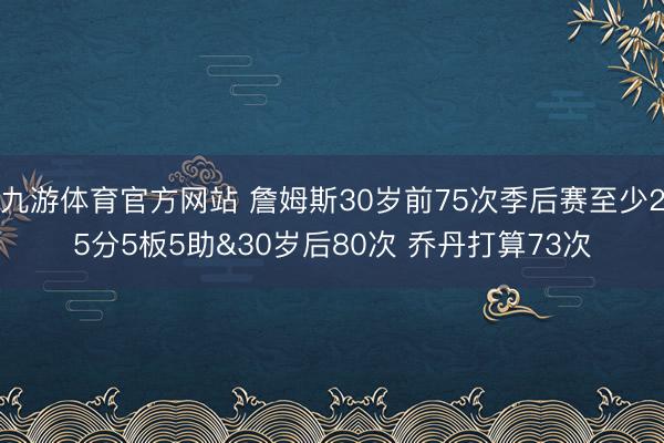 九游体育官方网站 詹姆斯30岁前75次季后赛至少25分5板5助&30岁后80次 乔丹打算73次