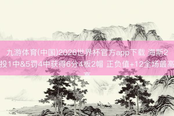 九游体育(中国)2026世界杯官方app下载 海斯2投1中&5罚4中获得6分4板2帽 正负值+12全场最高