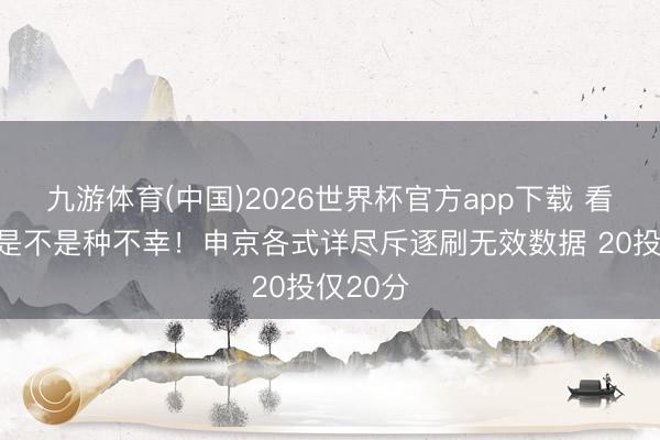 九游体育(中国)2026世界杯官方app下载 看你打球是不是种不幸！申京各式详尽斥逐刷无效数据 20投仅20分