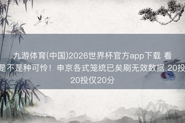 九游体育(中国)2026世界杯官方app下载 看你打球是不是种可怜！申京各式笼统已矣刷无效数据 20投仅20分