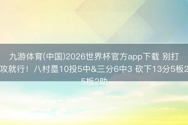 九游体育(中国)2026世界杯官方app下载 别打快攻就行！八村塁10投5中&三分6中3 砍下13分5板2助