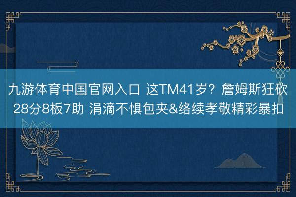九游体育中国官网入口 这TM41岁？詹姆斯狂砍28分8板7助 涓滴不惧包夹&络续孝敬精彩暴扣