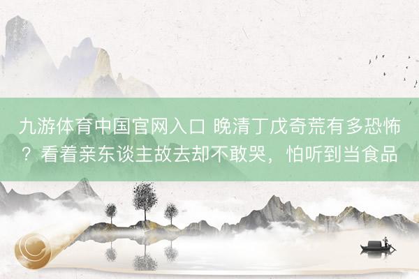九游体育中国官网入口 晚清丁戊奇荒有多恐怖？看着亲东谈主故去却不敢哭，怕听到当食品