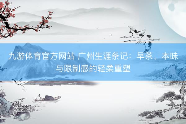 九游体育官方网站 广州生涯条记：早茶、本味与限制感的轻柔重塑