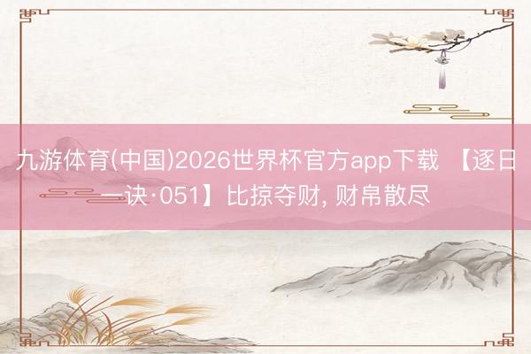 九游体育(中国)2026世界杯官方app下载 【逐日一诀·051】比掠夺财， 财帛散尽