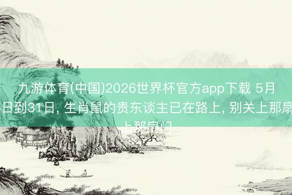 九游体育(中国)2026世界杯官方app下载 5月15日到31日， 生肖鼠的贵东谈主已在路上， 别关上那扇门