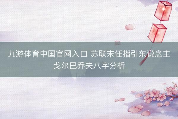 九游体育中国官网入口 苏联末任指引东说念主戈尔巴乔夫八字分析