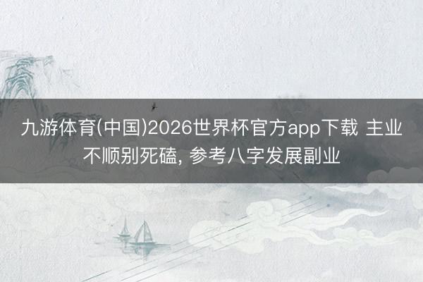 九游体育(中国)2026世界杯官方app下载 主业不顺别死磕, 参考八字发展副业