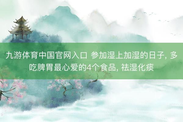 九游体育中国官网入口 参加湿上加湿的日子， 多吃脾胃最心爱的4个食品， 祛湿化痰