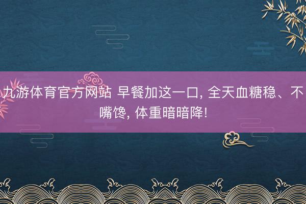 九游体育官方网站 早餐加这一口， 全天血糖稳、不嘴馋， 体重暗暗降!