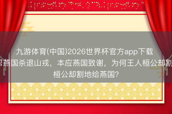 九游体育(中国)2026世界杯官方app下载 王人桓公帮燕国杀退山戎，本应燕国致谢，为何王人桓公却割地给燕国？