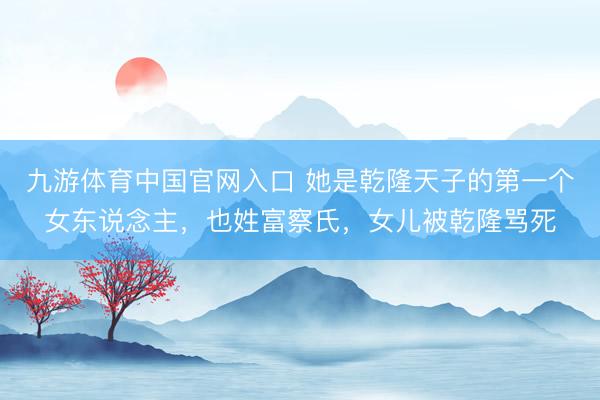 九游体育中国官网入口 她是乾隆天子的第一个女东说念主，也姓富察氏，女儿被乾隆骂死