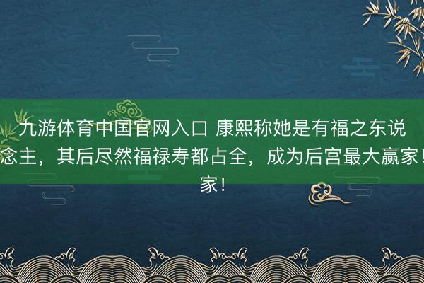 九游体育中国官网入口 康熙称她是有福之东说念主，其后尽然福禄寿都占全，成为后宫最大赢家！