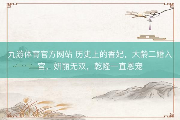 九游体育官方网站 历史上的香妃，大龄二婚入宫，妍丽无双，乾隆一直恩宠