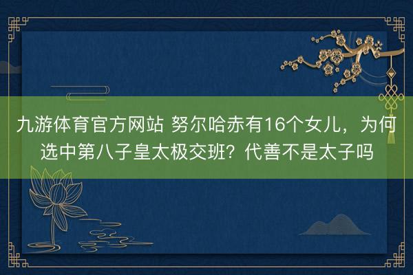 九游体育官方网站 努尔哈赤有16个女儿，为何选中第八子皇太极交班？代善不是太子吗