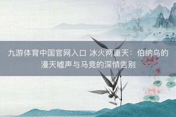 九游体育中国官网入口 冰火两重天：伯纳乌的漫天嘘声与马竞的深情告别