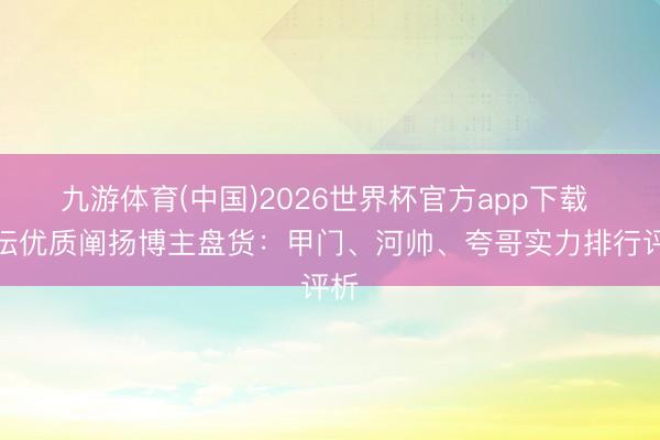 九游体育(中国)2026世界杯官方app下载 足坛优质阐扬博主盘货：甲门、河帅、夸哥实力排行评析
