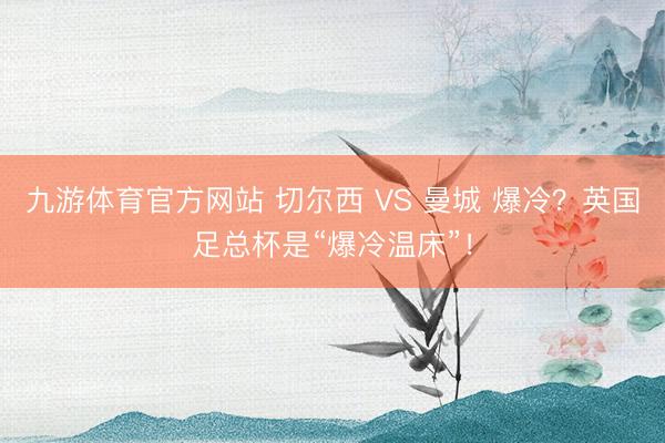 九游体育官方网站 切尔西 VS 曼城 爆冷？英国足总杯是“爆冷温床”！