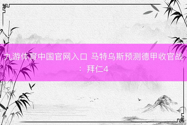 九游体育中国官网入口 马特乌斯预测德甲收官战：拜仁4