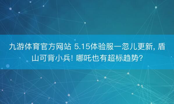 九游体育官方网站 5.15体验服一忽儿更新， 盾山可背小兵! 哪吒也有超标趋势?