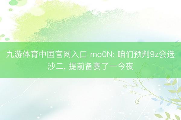 九游体育中国官网入口 mo0N: 咱们预判9z会选沙二， 提前备赛了一今夜