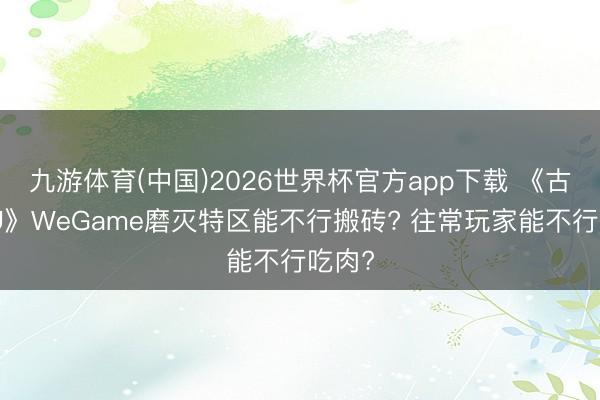 九游体育(中国)2026世界杯官方app下载 《古迹MU》WeGame磨灭特区能不行搬砖? 往常玩家能不行吃肉?
