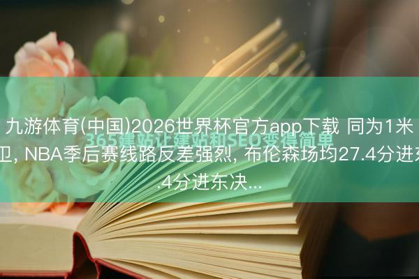 九游体育(中国)2026世界杯官方app下载 同为1米88后卫， NBA季后赛线路反差强烈， 布伦森场均27.4分进东决...