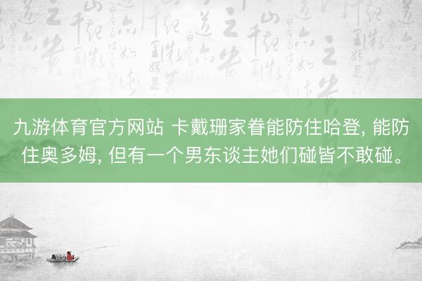 九游体育官方网站 卡戴珊家眷能防住哈登， 能防住奥多姆， 但有一个男东谈主她们碰皆不敢碰。