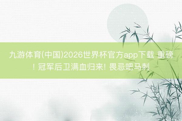 九游体育(中国)2026世界杯官方app下载 重磅! 冠军后卫满血归来! 畏忌吧马刺