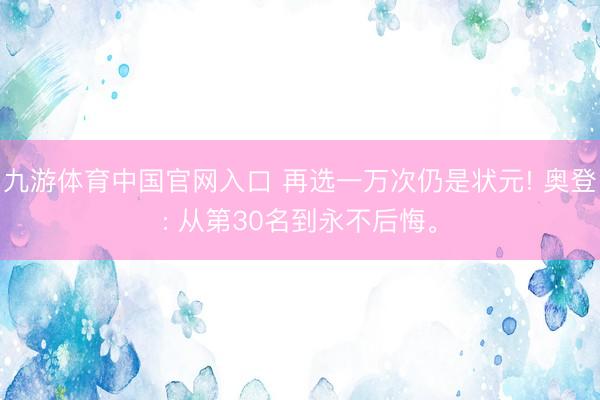 九游体育中国官网入口 再选一万次仍是状元! 奥登: 从第30名到永不后悔。