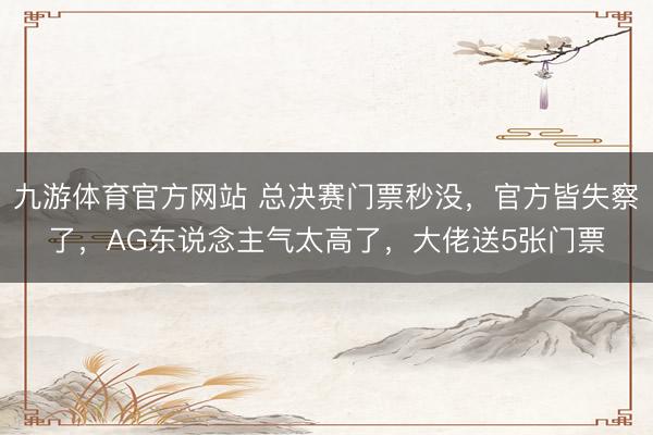 九游体育官方网站 总决赛门票秒没，官方皆失察了，AG东说念主气太高了，大佬送5张门票