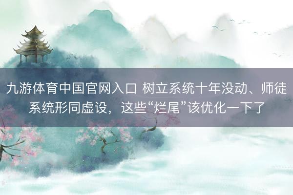 九游体育中国官网入口 树立系统十年没动、师徒系统形同虚设，这些“烂尾”该优化一下了