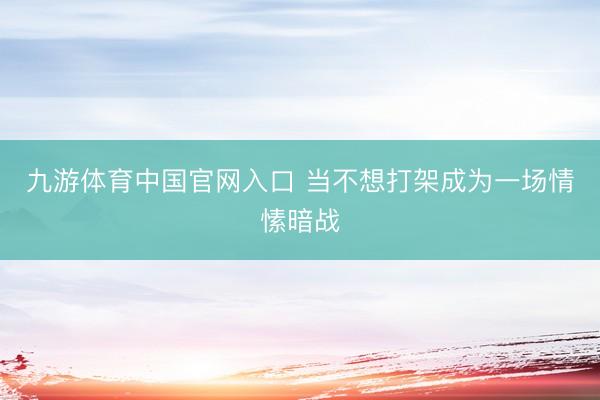 九游体育中国官网入口 当不想打架成为一场情愫暗战