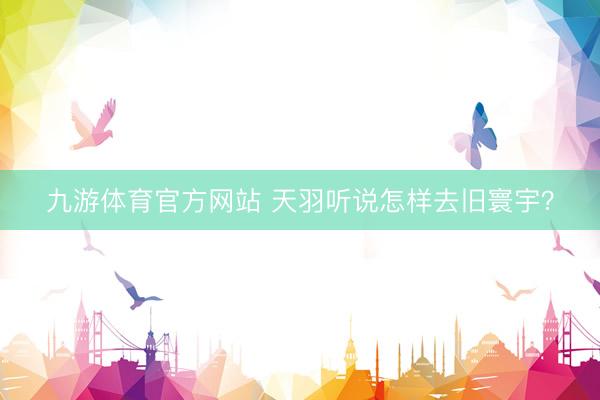 九游体育官方网站 天羽听说怎样去旧寰宇？
