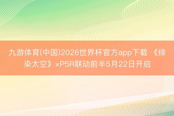 九游体育(中国)2026世界杯官方app下载 《绯染太空》×P5R联动前半5月22日开启