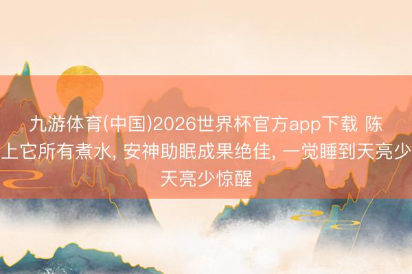 九游体育(中国)2026世界杯官方app下载 陈皮配上它所有煮水， 安神助眠成果绝佳， 一觉睡到天亮少惊醒