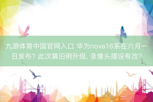 九游体育中国官网入口 华为nova16系在六月一日发布? 此次算旧例升级， 录像头摆设有改?