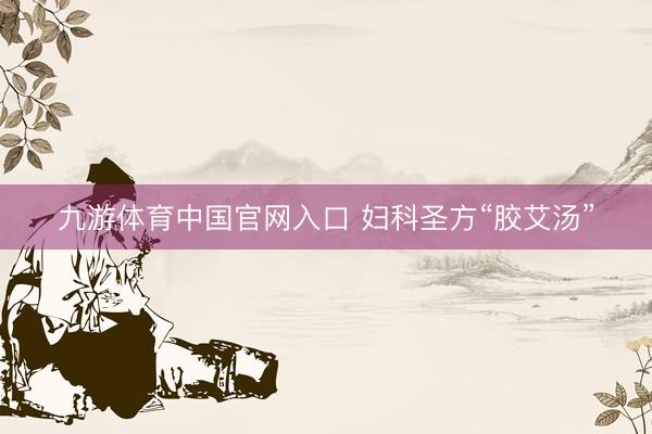 九游体育中国官网入口 妇科圣方“胶艾汤”