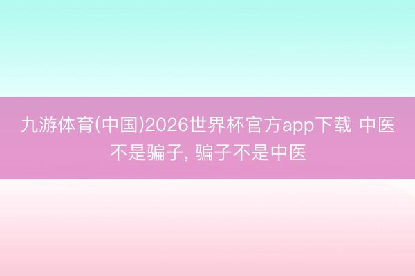 九游体育(中国)2026世界杯官方app下载 中医不是骗子， 骗子不是中医
