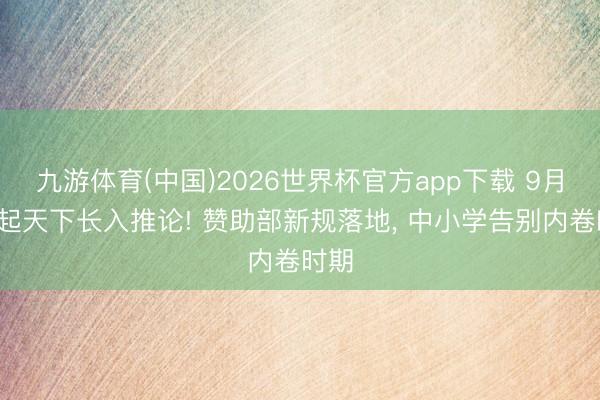 九游体育(中国)2026世界杯官方app下载 9月1日起天下长入推论! 赞助部新规落地， 中小学告别内卷时期