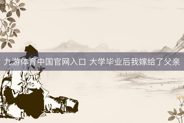 九游体育中国官网入口 大学毕业后我嫁给了父亲