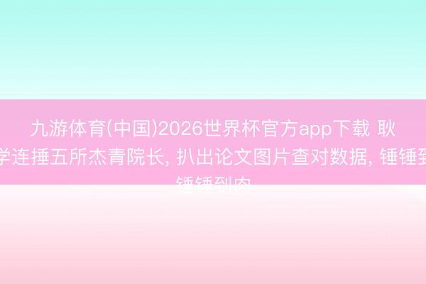 九游体育(中国)2026世界杯官方app下载 耿同学连捶五所杰青院长， 扒出论文图片查对数据， 锤锤到肉