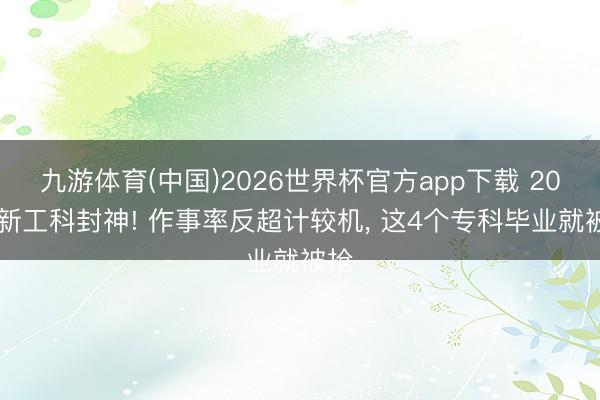 九游体育(中国)2026世界杯官方app下载 2026新工科封神! 作事率反超计较机， 这4个专科毕业就被抢